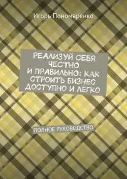 Реализуй себя честно и правильно: как строить бизнес доступно и легко. Полное руководство