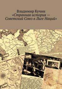 Странная история – Советский Союз в Лиге Наций - Владимир Кучин