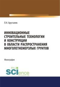 Инновационные строительные технологии и конструкции в области распространения многолетнемерзлых грунтов. (Аспирантура, Магистратура). Монография., аудиокнига Льва Николаевича Хрусталева. ISDN68491030