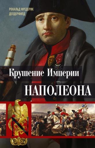 Крушение империи Наполеона. Военно-исторические хроники - Рональд Делдерфилд