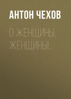 О женщины, женщины!.., аудиокнига Антона Чехова. ISDN68527919