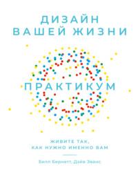 Дизайн вашей жизни: Живите так, как нужно именно вам. Практикум - Билл Бернетт