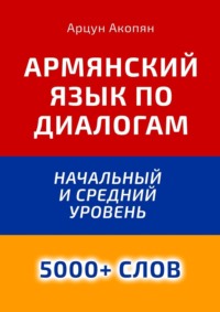 Армянский язык по диалогам. Начальный и средний уровень. 5000+ слов - Арцун Акопян