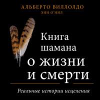 Книга шамана о жизни и смерти. Реальные истории исцеления, аудиокнига Альберто Виллолдо. ISDN68559726