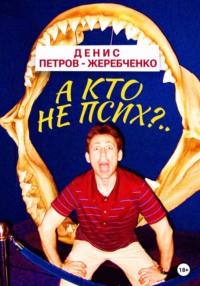 А кто не псих?.. - Денис Петров-Жеребченко