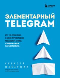 Элементарный TELEGRAM. Все, что нужно знать о самом перспективном мессенджере страны, чтобы на нем зарабатывать, audiobook Алексея Шабаршина. ISDN68621761