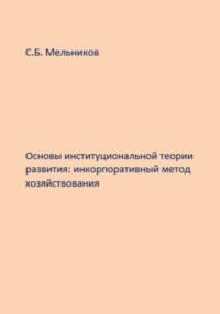 Основы институциональной теории развития: инкорпоративный метод хозяйствования - Сергей Мельников