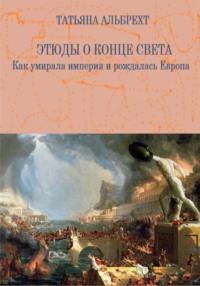 Этюды о конце света. Как умирала империя и рождалась Европа, audiobook Татьяны Борисовны Альбрехт. ISDN68631729