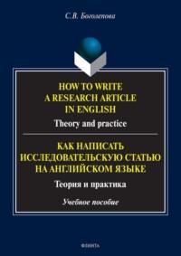 How to write a research article in English. Theory and practice. = Как написать исследовательскую статью на английском языке. Теория и практика - Светлана Боголепова