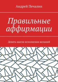 Правильные аффирмации. Девять шагов исполнения желаний - Андрей Печалин