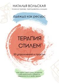 Терапия стилем. Одежда как ресурс. 30 упражнений и практик как найти свой стиль, исцелить себя красотой и обрести уверенность в своем вкусе - Наталья Вольская