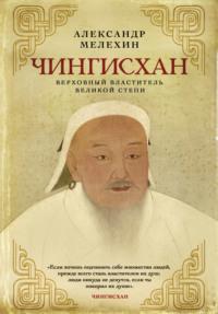 Чингисхан. Верховный властитель Великой степи - Александр Мелехин