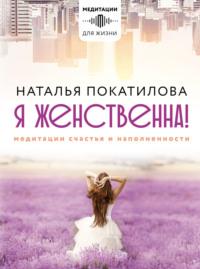 Я женственна! Медитации счастья и наполненности - Наталья Покатилова