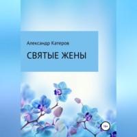 Святые жены, książka audio Александра Викторовича Катерова. ISDN68676634