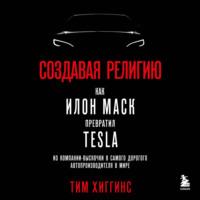 Создавая религию. Как Илон Маск превратил Tesla из компании-выскочки в самого дорогого автопроизводителя в мире, książka audio Тима Хиггинса. ISDN68677378