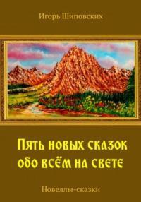 Пять новых сказок обо всём на свете, аудиокнига Игоря Дасиевича Шиповских. ISDN68678568