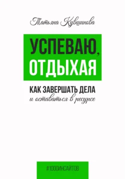 Успеваю, отдыхая: как завершать дела и оставаться в ресурсе, аудиокнига Татьяны Кувшиновой. ISDN68687862