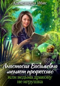 Анастасия Васильевна меняет профессию, или ведьма дракону не игрушка, аудиокнига Александры Ибис. ISDN68689710
