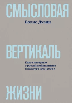 Смысловая вертикаль жизни. Книга интервью о российской политике и культуре 1990–2000-х - Борис Дубин