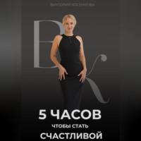 5 часов, чтобы стать счастливой - Виктория Косенкова