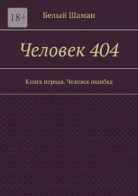 Человек 404. Книга первая. Человек ошибка - Белый Шаман