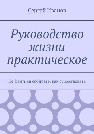 Руководство жизни практическое. Не фантики собирать, как существовать - Сергей Иванов