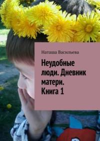 Неудобные люди. Дневник матери. Книга 1, аудиокнига Наташи Васильевой. ISDN68719416