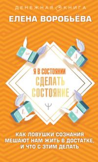 Я в состоянии сделать состояние. Как ловушки сознания мешают нам жить в достатке, и что с этим делать - Елена Воробьёва