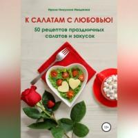 К салатам с любовью! 50 рецептов праздничных салатов и закусок, аудиокнига Ирины Никулины Имаджики. ISDN68720016