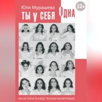 Ты у себя одна. Как не попасть в беду: техники манипуляций - Юлия Мурашева