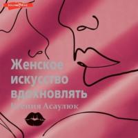 Женское искусство вдохновлять, аудиокнига Ксении Асаулюк. ISDN68723253