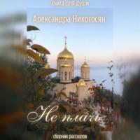 Не плачь, książka audio Александры Никогосян. ISDN68727285