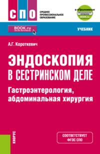 Эндоскопия в сестринском деле: гастроэнтерология, абдоминальная хирургия и еПриложение. (СПО). Учебник. - Алексей Короткевич