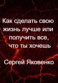 Как сделать свою жизнь лучше или получить все, что ты хочешь, audiobook Сергея Владимировича Яковенко. ISDN68753754