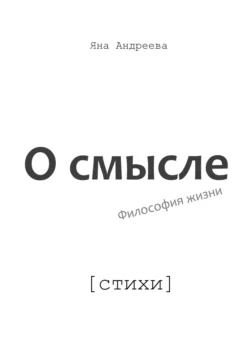 О смысле. Философия жизни. Стихи - Яна Андреева