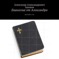 Евангелие от Александра. (Моя весть) - Александр Акимов
