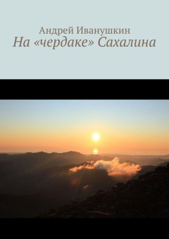 На «чердаке» Сахалина, аудиокнига Андрея Иванушкина. ISDN68765817