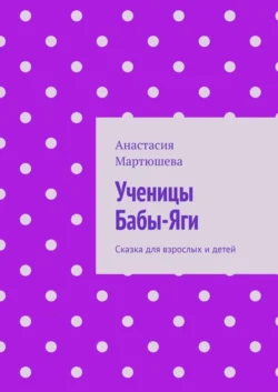 Ученицы Бабы-Яги. Сказка для взрослых и детей - Анастасия Мартюшева