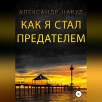 Как я стал предателем, аудиокнига Александра Накула. ISDN68771691