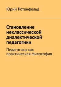 Становление неклассической диалектической педагогики. Педагогика как практическая философия - Юрий Ротенфельд