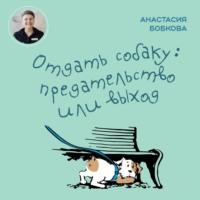 Отдать собаку: предательство или выход, audiobook Анастасии Бобковой. ISDN68797842