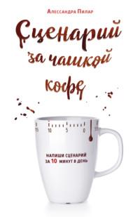 Сценарий за чашкой кофе. Напиши сценарий за 10 минут в день - Алессандра Пилар