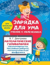 Математические головоломки: закономерности, числовые ребусы, математические шифровки - Валентина Дмитриева