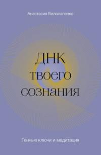 ДНК твоего сознания. Генные ключи и медитация - Анастасия Белолапенко