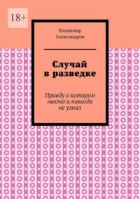 Случай в разведке. Правду о котором никто и никогда не узнал - Александр Щербатов