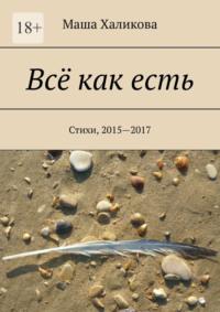 Всё как есть. Стихи, 2015—2017 - Маша Халикова