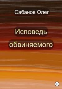 Исповедь обвиняемого, audiobook Олега Александровича Сабанова. ISDN68816397