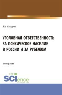 Уголовная ответственность за психическое насилие в России и за рубежом. (Аспирантура, Бакалавриат, Магистратура). Монография. - Алексей Максуров