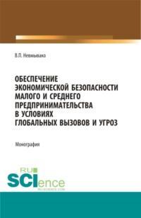 Обеспечение экономической безопасности малого и среднего предпринимательства в условиях глобальных вызовов и угроз. (Аспирантура, Бакалавриат, Магистратура). Монография. - Валерия Невмывако