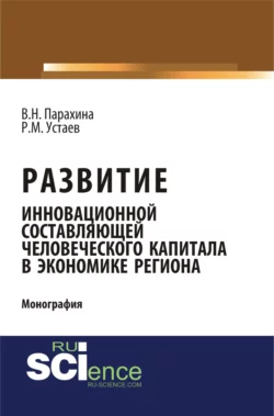 Развитие инновационной составляющей человеческого капитала в экономике региона. (Аспирантура, Бакалавриат). Монография. - Валентина Парахина